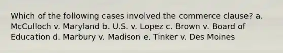 Which of the following cases involved the commerce clause? a. McCulloch v. Maryland b. U.S. v. Lopez c. Brown v. Board of Education d. Marbury v. Madison e. Tinker v. Des Moines