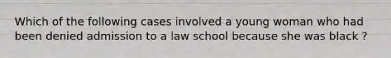 Which of the following cases involved a young woman who had been denied admission to a law school because she was black ?