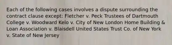 Each of the following cases involves a dispute surrounding the contract clause except: Fletcher v. Peck Trustees of Dartmouth College v. Woodward Kelo v. City of New London Home Building & Loan Association v. Blaisdell United States Trust Co. of New York v. State of New Jersey