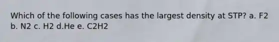 Which of the following cases has the largest density at STP? a. F2 b. N2 c. H2 d.He e. C2H2