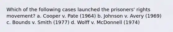 Which of the following cases launched the prisoners' rights movement? a. Cooper v. Pate (1964) b. Johnson v. Avery (1969) c. Bounds v. Smith (1977) d. Wolff v. McDonnell (1974)