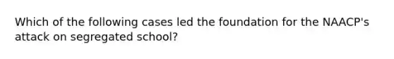 Which of the following cases led the foundation for the NAACP's attack on segregated school?