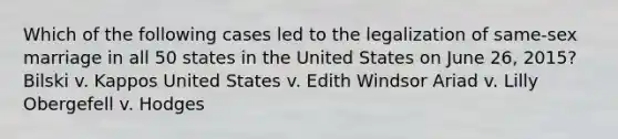 Which of the following cases led to the legalization of same-sex marriage in all 50 states in the United States on June 26, 2015? Bilski v. Kappos United States v. Edith Windsor Ariad v. Lilly Obergefell v. Hodges