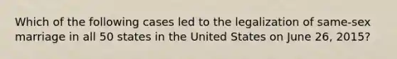 Which of the following cases led to the legalization of same-sex marriage in all 50 states in the United States on June 26, 2015?