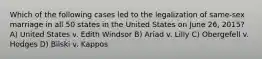 Which of the following cases led to the legalization of same-sex marriage in all 50 states in the United States on June 26, 2015? A) United States v. Edith Windsor B) Ariad v. Lilly C) Obergefell v. Hodges D) Bilski v. Kappos