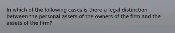 In which of the following cases is there a legal distinction between the personal assets of the owners of the firm and the assets of the firm?