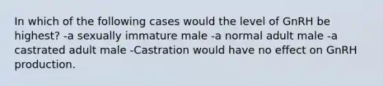 In which of the following cases would the level of GnRH be highest? -a sexually immature male -a normal adult male -a castrated adult male -Castration would have no effect on GnRH production.