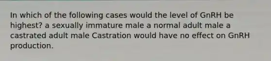 In which of the following cases would the level of GnRH be highest? a sexually immature male a normal adult male a castrated adult male Castration would have no effect on GnRH production.