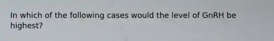 In which of the following cases would the level of GnRH be highest?