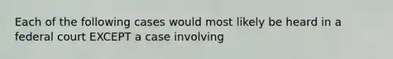 Each of the following cases would most likely be heard in a federal court EXCEPT a case involving