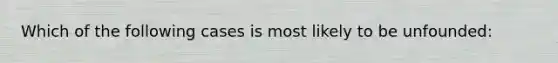 Which of the following cases is most likely to be unfounded: