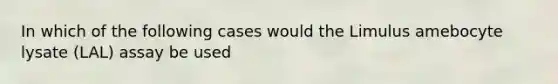 In which of the following cases would the Limulus amebocyte lysate (LAL) assay be used