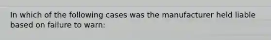 In which of the following cases was the manufacturer held liable based on failure to warn: