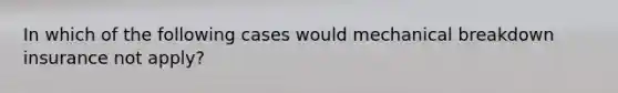 In which of the following cases would mechanical breakdown insurance not apply?