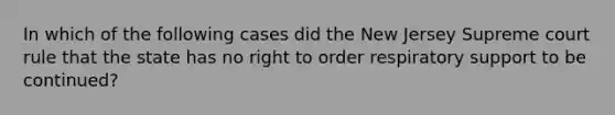 In which of the following cases did the New Jersey Supreme court rule that the state has no right to order respiratory support to be continued?​