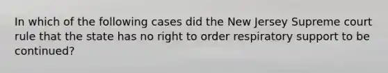 In which of the following cases did the New Jersey Supreme court rule that the state has no right to order respiratory support to be continued?