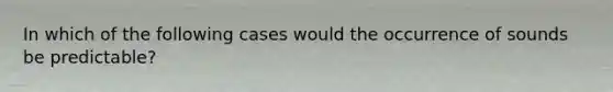 In which of the following cases would the occurrence of sounds be predictable?