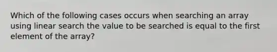 Which of the following cases occurs when searching an array using linear search the value to be searched is equal to the first element of the array?