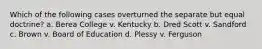 Which of the following cases overturned the separate but equal doctrine? a. Berea College v. Kentucky b. Dred Scott v. Sandford c. Brown v. Board of Education d. Plessy v. Ferguson