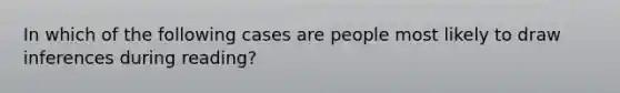 In which of the following cases are people most likely to draw inferences during reading?