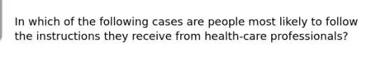 In which of the following cases are people most likely to follow the instructions they receive from health-care professionals?