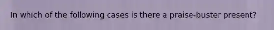 In which of the following cases is there a praise-buster present?