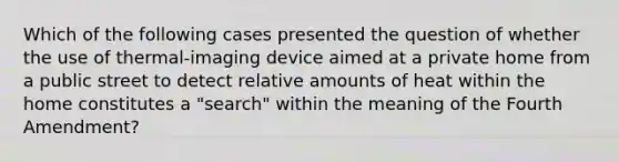 Which of the following cases presented the question of whether the use of thermal-imaging device aimed at a private home from a public street to detect relative amounts of heat within the home constitutes a "search" within the meaning of the Fourth Amendment?