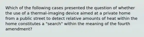 Which of the following cases presented the question of whether the use of a thermal-imaging device aimed at a private home from a public street to detect relative amounts of heat within the home constitutes a "search" within the meaning of the fourth amendment?