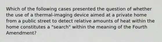 Which of the following cases presented the question of whether the use of a thermal-imaging device aimed at a private home from a public street to detect relative amounts of heat within the home constitutes a "search" within the meaning of the Fourth Amendment?