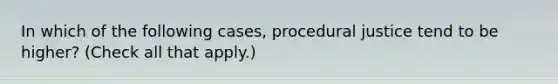 In which of the following cases, procedural justice tend to be higher? (Check all that apply.)