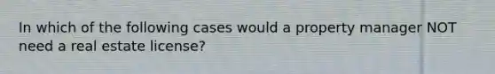 In which of the following cases would a property manager NOT need a real estate license?