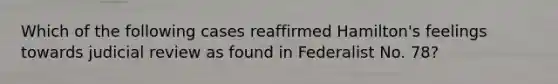 Which of the following cases reaffirmed Hamilton's feelings towards judicial review as found in Federalist No. 78?