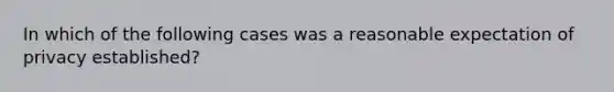 In which of the following cases was a reasonable expectation of privacy established?