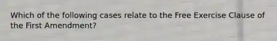 Which of the following cases relate to the <a href='https://www.questionai.com/knowledge/kD4FAEagII-free-exercise-clause' class='anchor-knowledge'>free exercise clause</a> of the First Amendment?