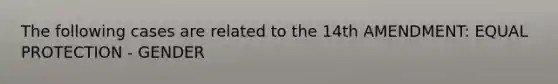 The following cases are related to the 14th AMENDMENT: EQUAL PROTECTION - GENDER