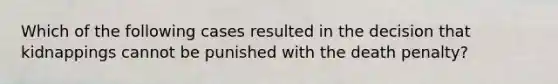 Which of the following cases resulted in the decision that kidnappings cannot be punished with the death penalty?