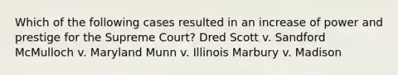 Which of the following cases resulted in an increase of power and prestige for the Supreme Court? Dred Scott v. Sandford McMulloch v. Maryland Munn v. Illinois Marbury v. Madison