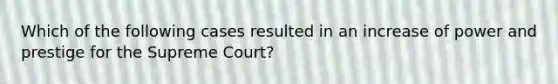 Which of the following cases resulted in an increase of power and prestige for the Supreme Court?