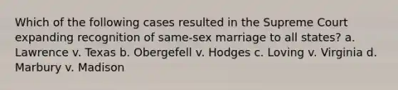 Which of the following cases resulted in the Supreme Court expanding recognition of same-sex marriage to all states? a. Lawrence v. Texas b. Obergefell v. Hodges c. Loving v. Virginia d. Marbury v. Madison