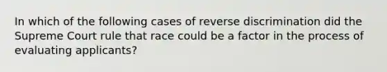 In which of the following cases of reverse discrimination did the Supreme Court rule that race could be a factor in the process of evaluating applicants?