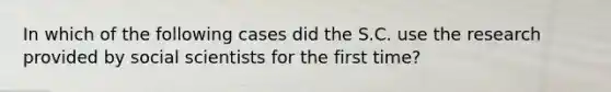 In which of the following cases did the S.C. use the research provided by social scientists for the first time?