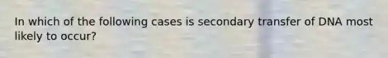 In which of the following cases is secondary transfer of DNA most likely to occur?