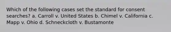 Which of the following cases set the standard for consent searches? a. Carroll v. United States b. Chimel v. California c. Mapp v. Ohio d. Schneckcloth v. Bustamonte