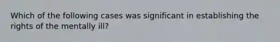 Which of the following cases was significant in establishing the rights of the mentally ill?