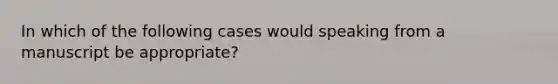 In which of the following cases would speaking from a manuscript be appropriate?