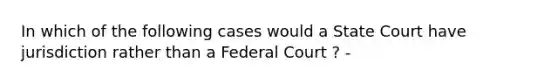 In which of the following cases would a State Court have jurisdiction rather than a Federal Court ? -