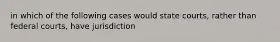 in which of the following cases would state courts, rather than federal courts, have jurisdiction