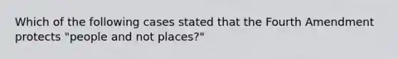 Which of the following cases stated that the Fourth Amendment protects "people and not places?"