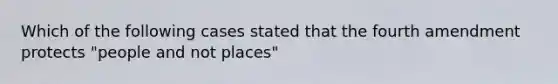 Which of the following cases stated that the fourth amendment protects "people and not places"