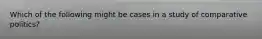 Which of the following might be cases in a study of comparative politics?